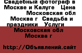 Свадебный фотограф в Москве и Калуге › Цена ­ 10 000 - Московская обл., Москва г. Свадьба и праздники » Услуги   . Московская обл.,Москва г.